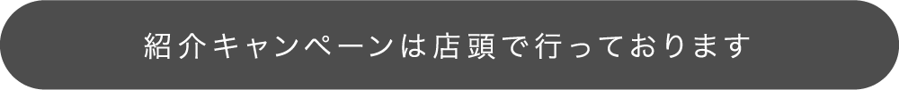 紹介キャンペーンは店頭で行っております