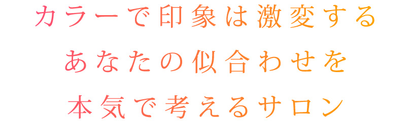 カラーで印象は激変する、あなたの似合わせを、本気で考えるサロン。