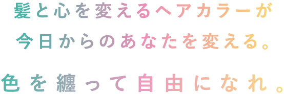 髪と心を変えるヘアカラーが今日からのあなたを変える。色を纏って自由になれ。