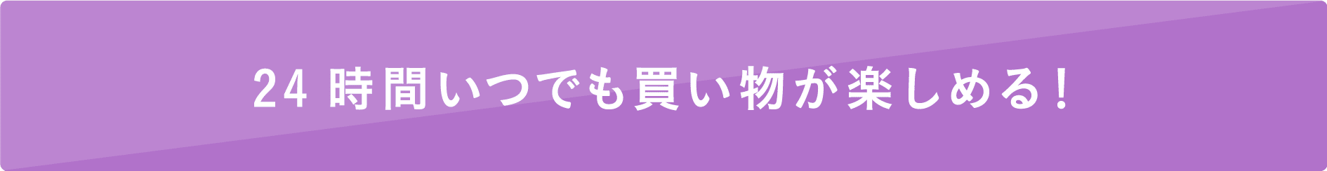 24時間いつでも買い物が楽しめる！