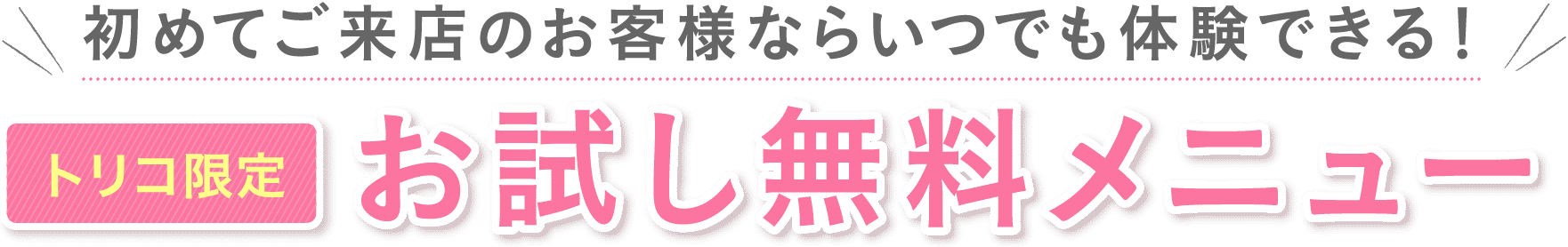 初めてご来店のお客様ならいつでも体験できる!トリコ限定お試し無料メニュー