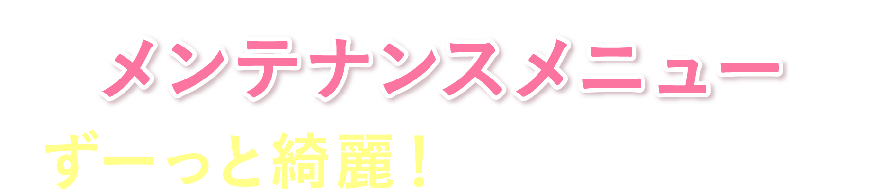 メンテナンスメニューでずーっと綺麗！を叶えませんか？