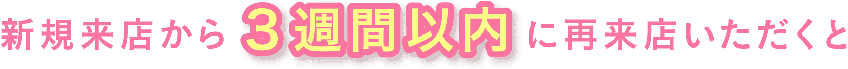 新規来店から3週間以内に再来店いただくと