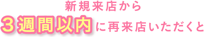 新規来店から3週間以内に再来店いただくと