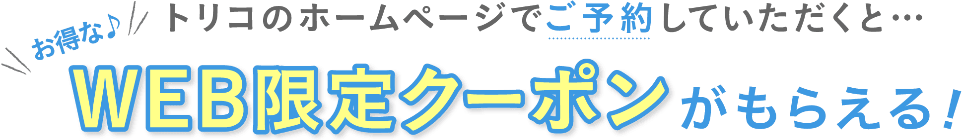 トリコのホームページでご予約していただくと、WEB限定クーポンがもらえる！