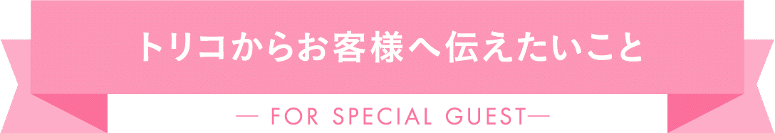トリコからお客様へ伝えたいこと