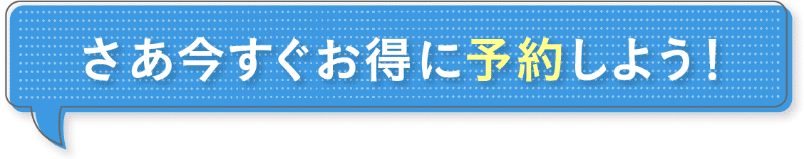 さあ今すぐお得に予約しよう